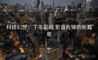 科技幻想：丁冬影视 影音先锋的新篇章
