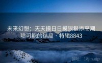 未来幻想：天天摸日日摸狠狠添高潮喷可能的结局 · 特辑8843