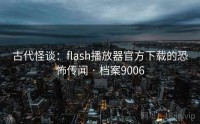 古代怪谈：flash播放器官方下载的恐怖传闻 · 档案9006