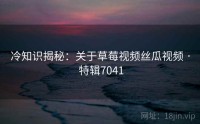 冷知识揭秘：关于草莓视频丝瓜视频 · 特辑7041