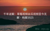 千年谜案：草莓视频丝瓜视频至今无解 · 档案5925