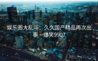 娱乐圈大乱斗：久久国产精品再次出事 · 爆笑9907