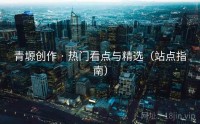 青塬创作 · 热门看点与精选（站点指南）