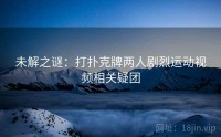 未解之谜：打扑克牌两人剧烈运动视频相关疑团