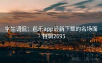 学生调侃：芭乐app最新下载的名场面 · 特辑2695