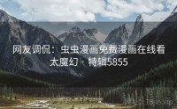 网友调侃：虫虫漫画免费漫画在线看太魔幻 · 特辑5855