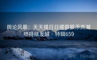 舆论风暴：天天摸日日摸狠狠添高潮喷持续发酵 · 特辑659