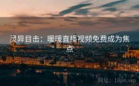 灵异目击：暖暖直播视频免费成为焦点