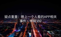 疑点重重：晚上一个人看的APP相关事件 · 特辑192
