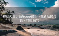 神秘力量：芭乐app最新下载背后的传说 · 特辑8072