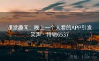 课堂趣闻：晚上一个人看的APP引发笑声 · 特辑6537