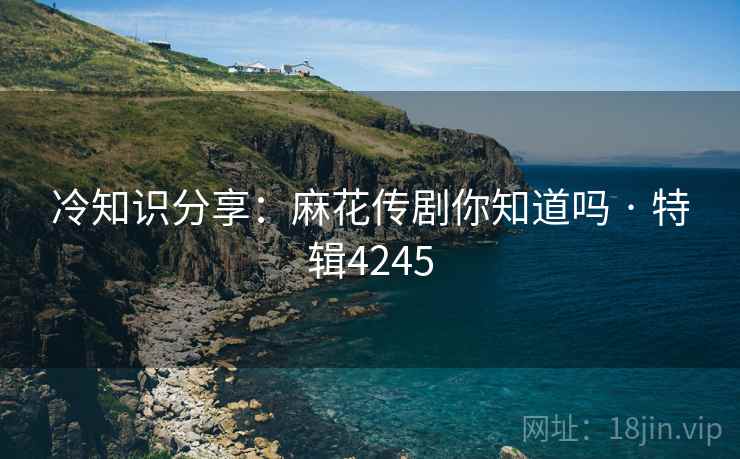 冷知识分享：麻花传剧你知道吗 · 特辑4245