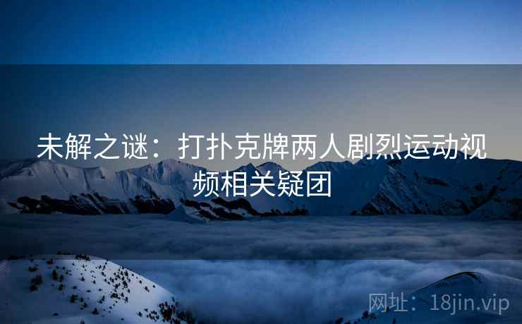 未解之谜：打扑克牌两人剧烈运动视频相关疑团