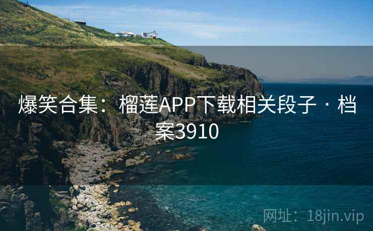 爆笑合集：榴莲APP下载相关段子 · 档案3910