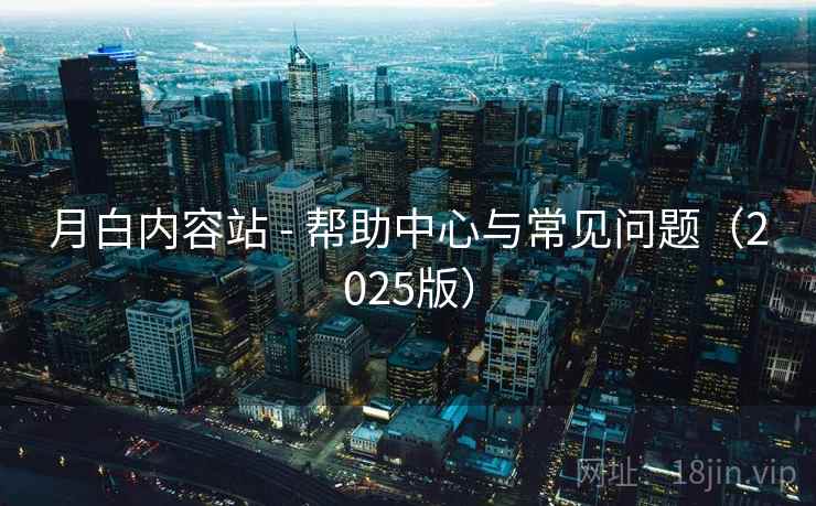 月白内容站 - 帮助中心与常见问题（2025版）