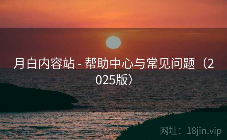 月白内容站 - 帮助中心与常见问题（2025版）