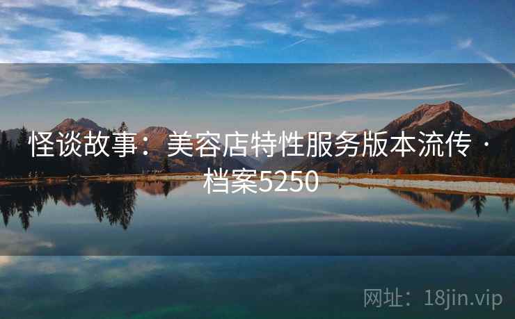 怪谈故事：美容店特性服务版本流传 · 档案5250