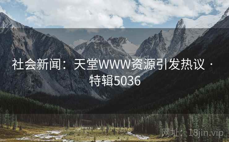 社会新闻：天堂WWW资源引发热议 · 特辑5036