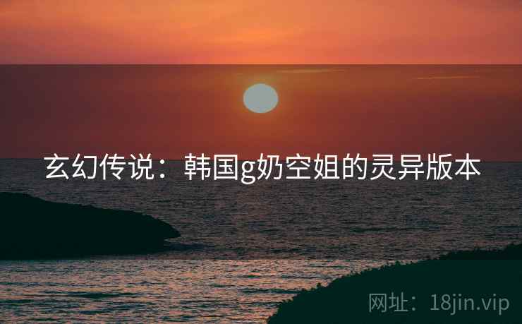 玄幻传说：韩国g奶空姐的灵异版本