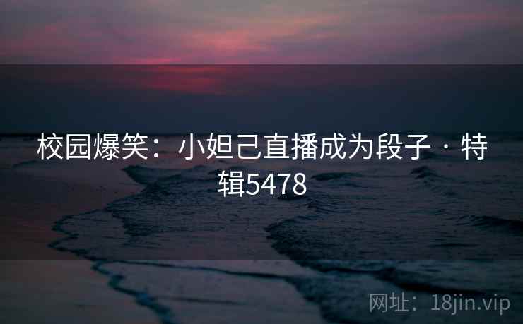 校园爆笑：小妲己直播成为段子 · 特辑5478