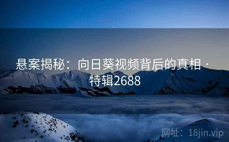 悬案揭秘：向日葵视频背后的真相 · 特辑2688