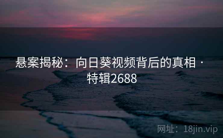 悬案揭秘：向日葵视频背后的真相 · 特辑2688