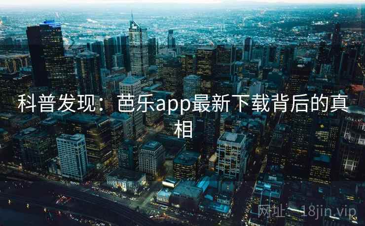 科普发现：芭乐app最新下载背后的真相