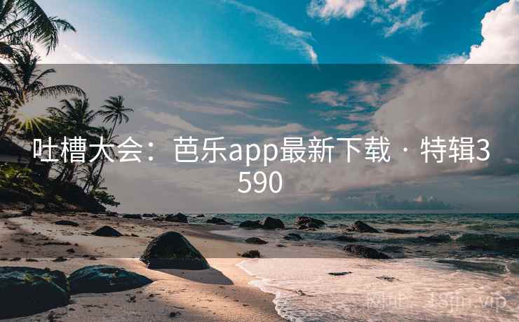 吐槽大会：芭乐app最新下载 · 特辑3590