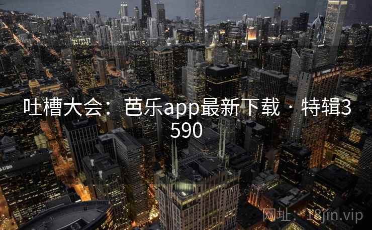 吐槽大会：芭乐app最新下载 · 特辑3590