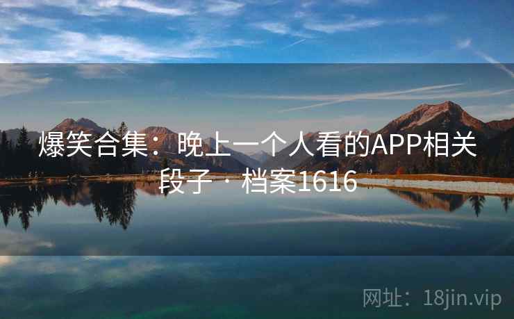 爆笑合集：晚上一个人看的APP相关段子 · 档案1616