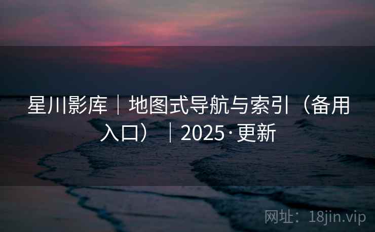 星川影库｜地图式导航与索引（备用入口）｜2025·更新
