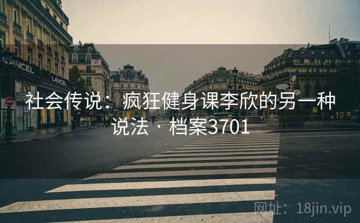 社会传说：疯狂健身课李欣的另一种说法 · 档案3701