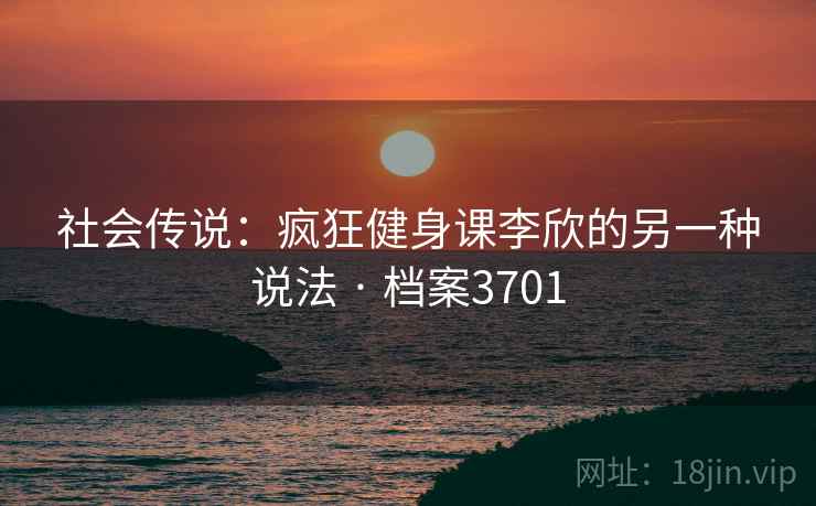 社会传说：疯狂健身课李欣的另一种说法 · 档案3701