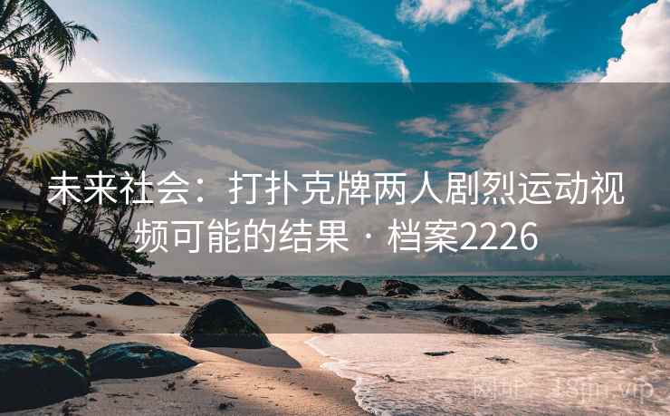 未来社会：打扑克牌两人剧烈运动视频可能的结果 · 档案2226