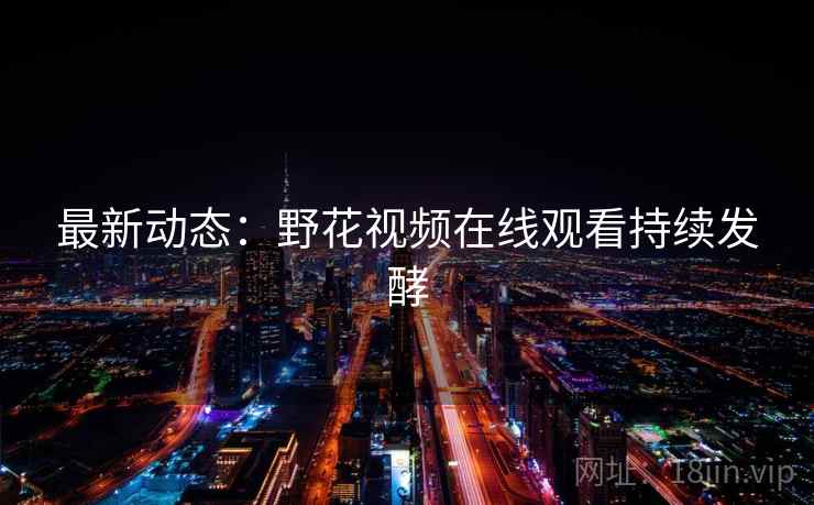 最新动态：野花视频在线观看持续发酵
