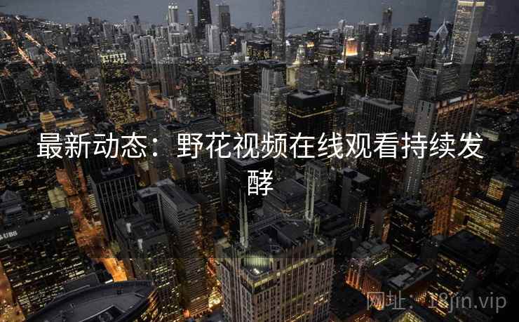 最新动态：野花视频在线观看持续发酵