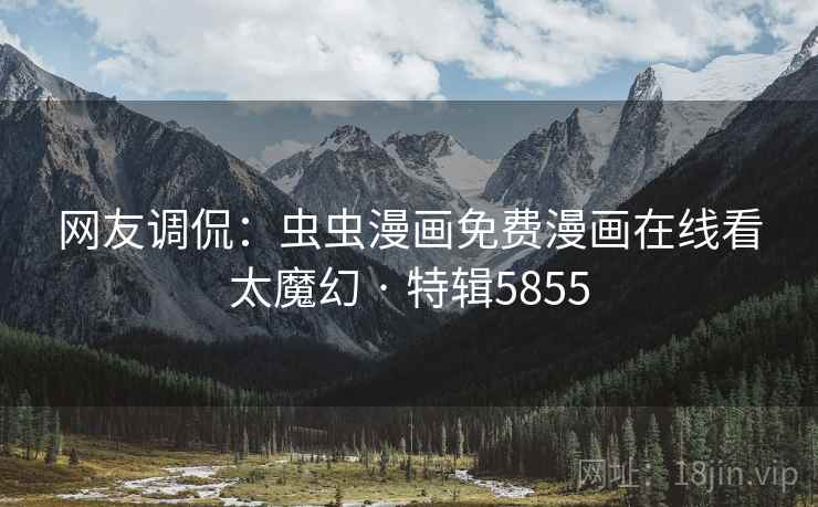 网友调侃：虫虫漫画免费漫画在线看太魔幻 · 特辑5855