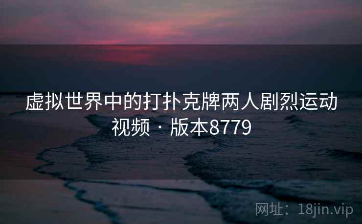 虚拟世界中的打扑克牌两人剧烈运动视频 · 版本8779