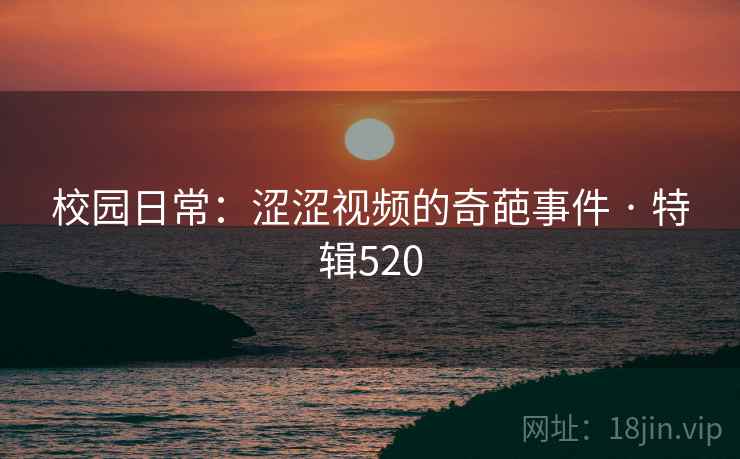 校园日常：涩涩视频的奇葩事件 · 特辑520