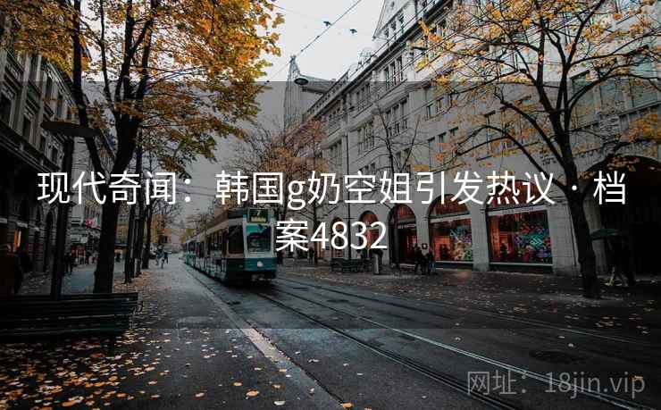 现代奇闻：韩国g奶空姐引发热议 · 档案4832