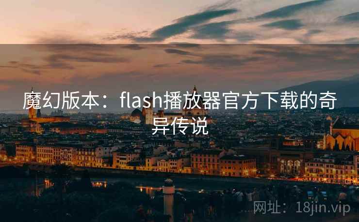 魔幻版本：flash播放器官方下载的奇异传说
