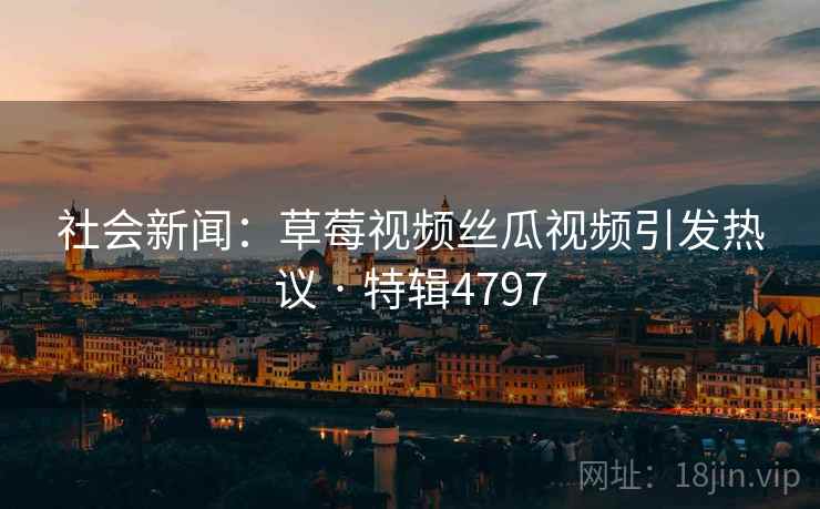 社会新闻：草莓视频丝瓜视频引发热议 · 特辑4797