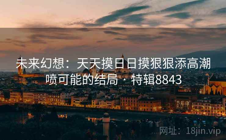 未来幻想：天天摸日日摸狠狠添高潮喷可能的结局 · 特辑8843