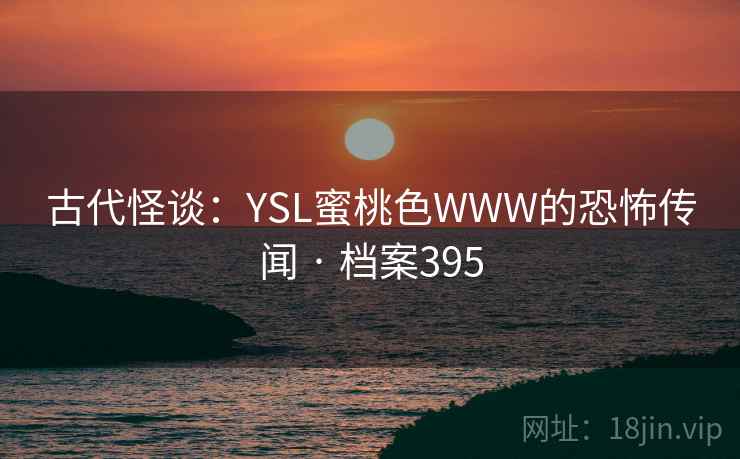 古代怪谈：YSL蜜桃色WWW的恐怖传闻 · 档案395