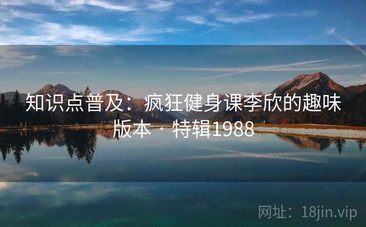 知识点普及：疯狂健身课李欣的趣味版本 · 特辑1988