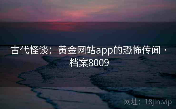 古代怪谈：黄金网站app的恐怖传闻 · 档案8009