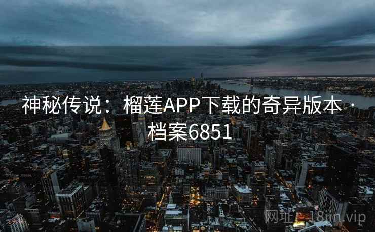 神秘传说：榴莲APP下载的奇异版本 · 档案6851