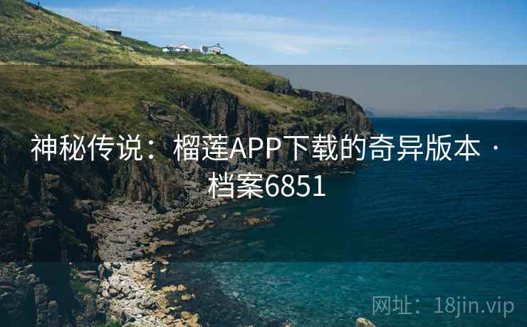 神秘传说：榴莲APP下载的奇异版本 · 档案6851
