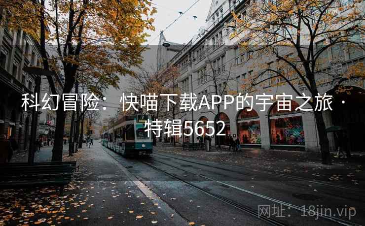 科幻冒险：快喵下载APP的宇宙之旅 · 特辑5652