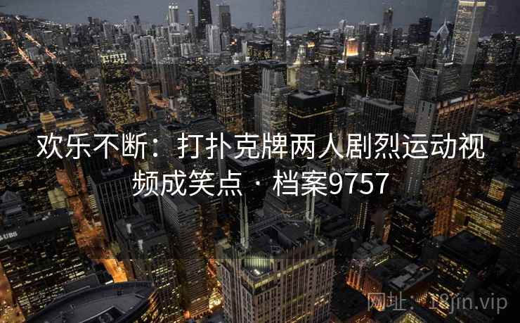 欢乐不断：打扑克牌两人剧烈运动视频成笑点 · 档案9757